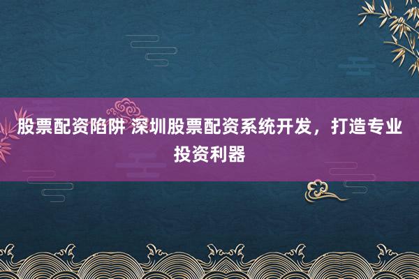 股票配资陷阱 深圳股票配资系统开发，打造专业投资利器