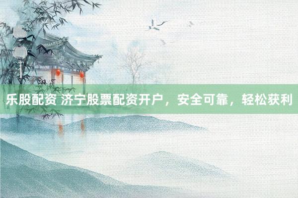 乐股配资 济宁股票配资开户，安全可靠，轻松获利