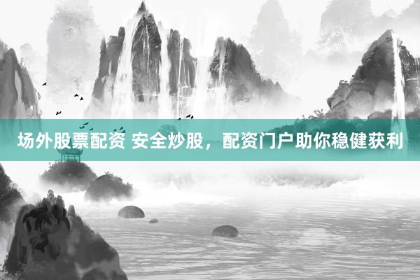 场外股票配资 安全炒股，配资门户助你稳健获利