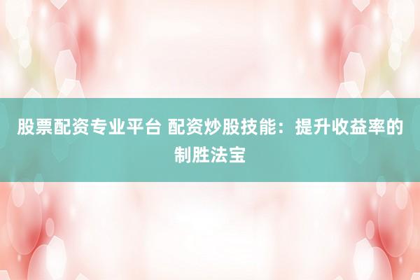 股票配资专业平台 配资炒股技能：提升收益率的制胜法宝