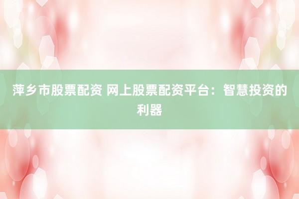 萍乡市股票配资 网上股票配资平台：智慧投资的利器