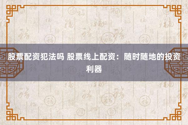 股票配资犯法吗 股票线上配资：随时随地的投资利器