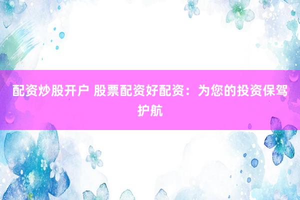 配资炒股开户 股票配资好配资：为您的投资保驾护航