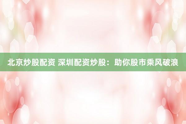 北京炒股配资 深圳配资炒股：助你股市乘风破浪