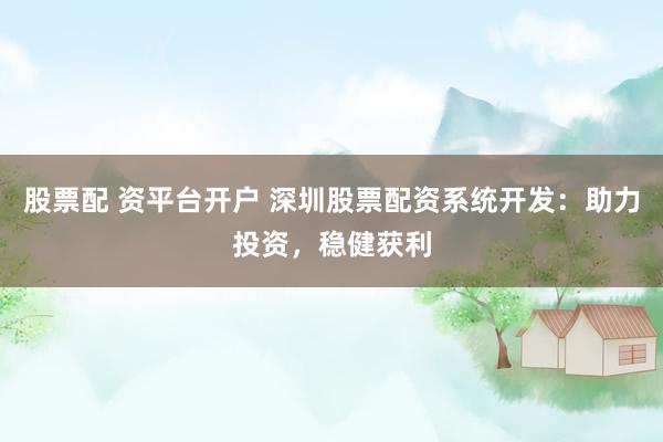 股票配 资平台开户 深圳股票配资系统开发：助力投资，稳健获利