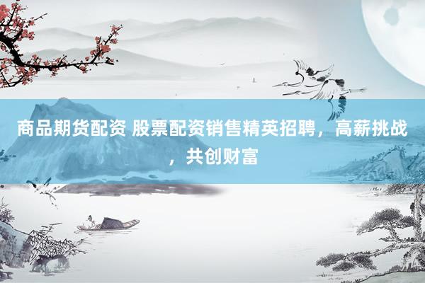 商品期货配资 股票配资销售精英招聘，高薪挑战，共创财富
