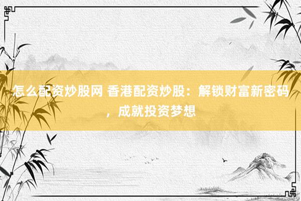 怎么配资炒股网 香港配资炒股：解锁财富新密码，成就投资梦想