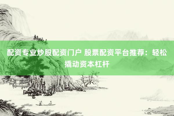 配资专业炒股配资门户 股票配资平台推荐：轻松撬动资本杠杆