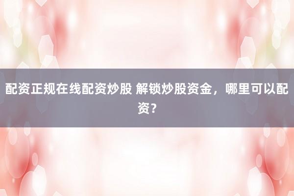 配资正规在线配资炒股 解锁炒股资金，哪里可以配资？