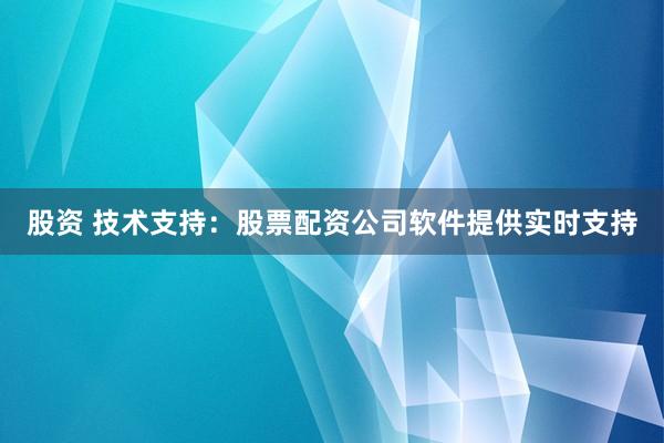 股资 技术支持：股票配资公司软件提供实时支持