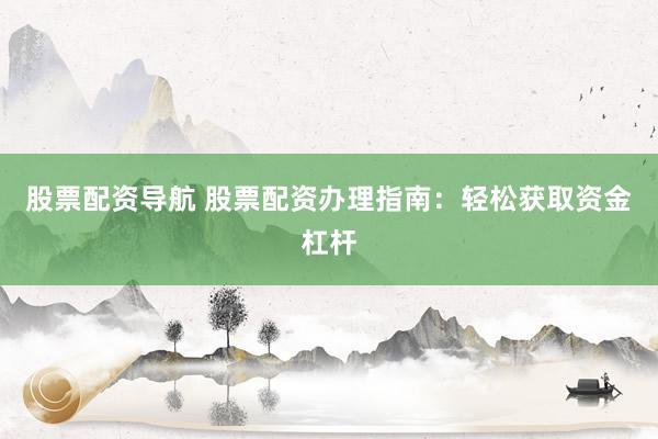 股票配资导航 股票配资办理指南：轻松获取资金杠杆