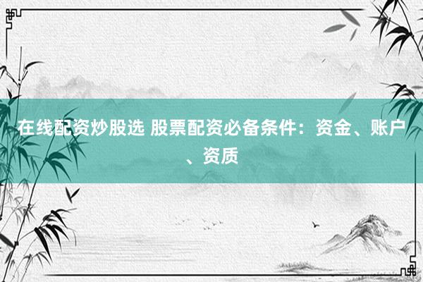在线配资炒股选 股票配资必备条件：资金、账户、资质