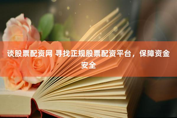 谈股票配资网 寻找正规股票配资平台，保障资金安全