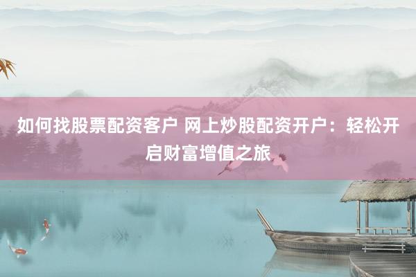 如何找股票配资客户 网上炒股配资开户：轻松开启财富增值之旅