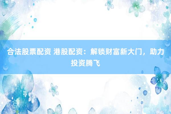 合法股票配资 港股配资：解锁财富新大门，助力投资腾飞