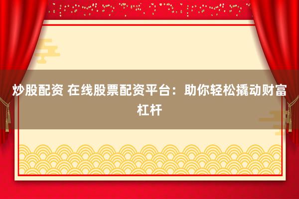 炒股配资 在线股票配资平台：助你轻松撬动财富杠杆