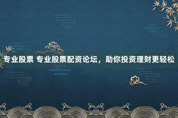专业股票 专业股票配资论坛，助你投资理财更轻松
