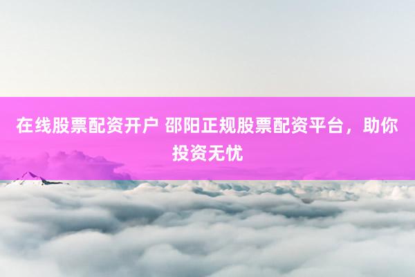 在线股票配资开户 邵阳正规股票配资平台，助你投资无忧