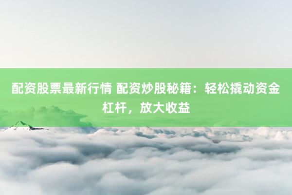 配资股票最新行情 配资炒股秘籍：轻松撬动资金杠杆，放大收益