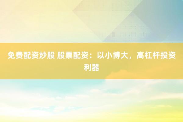 免费配资炒股 股票配资：以小博大，高杠杆投资利器
