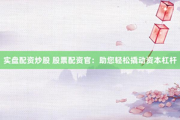 实盘配资炒股 股票配资官：助您轻松撬动资本杠杆