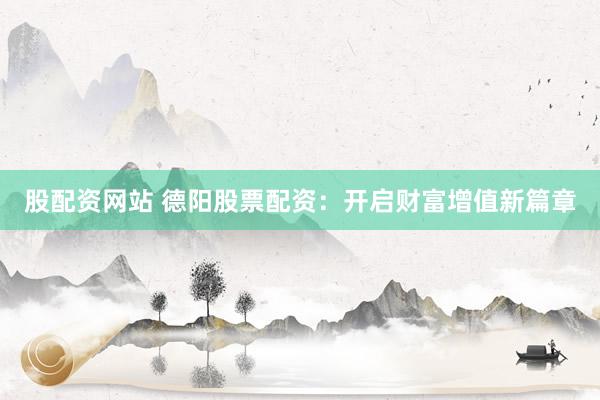 股配资网站 德阳股票配资：开启财富增值新篇章