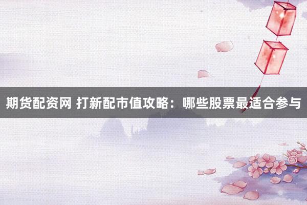期货配资网 打新配市值攻略：哪些股票最适合参与
