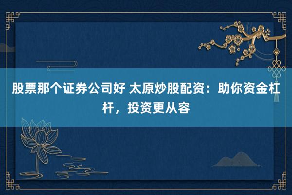 股票那个证券公司好 太原炒股配资：助你资金杠杆，投资更从容