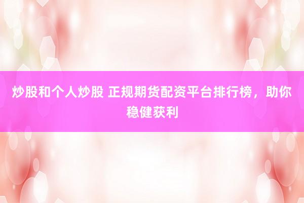 炒股和个人炒股 正规期货配资平台排行榜，助你稳健获利
