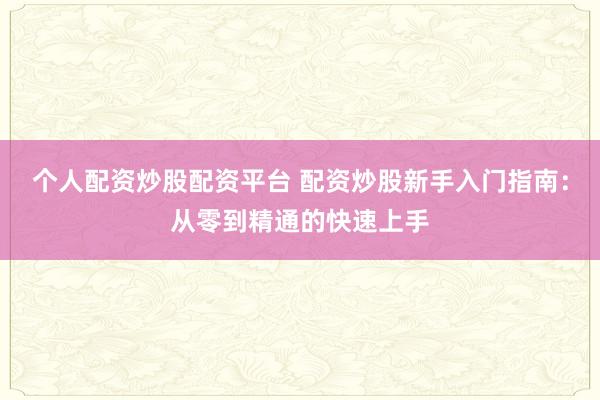 个人配资炒股配资平台 配资炒股新手入门指南：从零到精通的快速上手