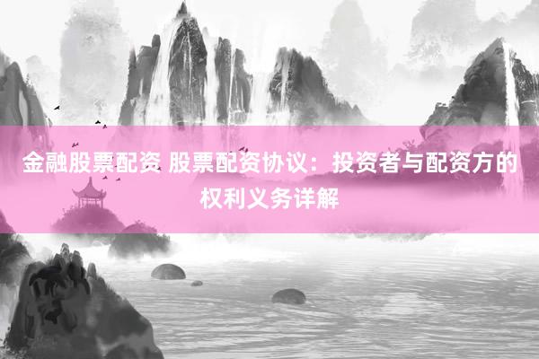 金融股票配资 股票配资协议：投资者与配资方的权利义务详解