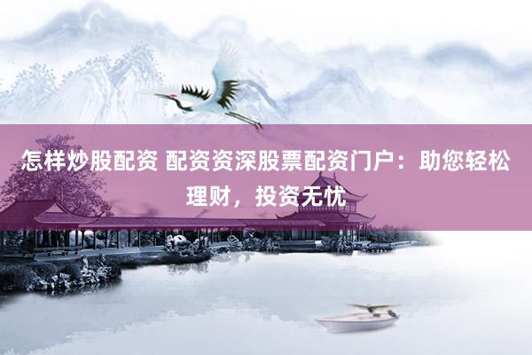 怎样炒股配资 配资资深股票配资门户：助您轻松理财，投资无忧