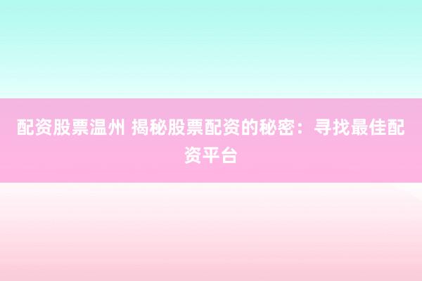 配资股票温州 揭秘股票配资的秘密：寻找最佳配资平台