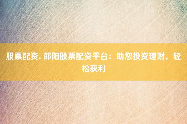 股票配资. 邵阳股票配资平台：助您投资理财，轻松获利