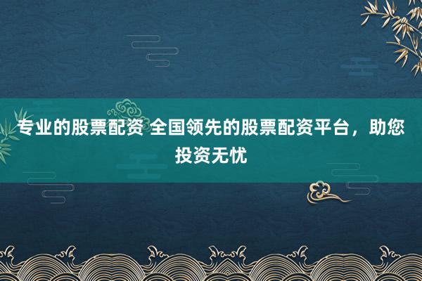 专业的股票配资 全国领先的股票配资平台，助您投资无忧