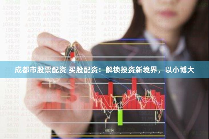 成都市股票配资 买股配资：解锁投资新境界，以小博大