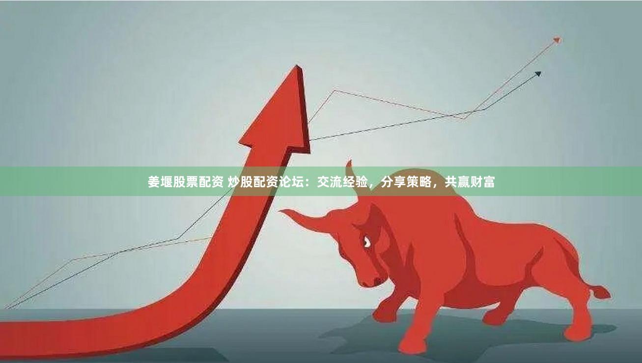 姜堰股票配资 炒股配资论坛：交流经验，分享策略，共赢财富