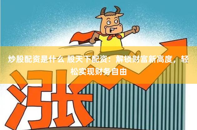炒股配资是什么 股天下配资：解锁财富新高度，轻松实现财务自由