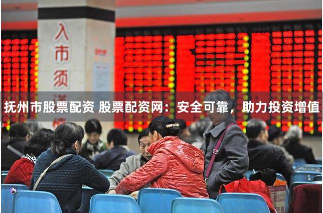 抚州市股票配资 股票配资网：安全可靠，助力投资增值
