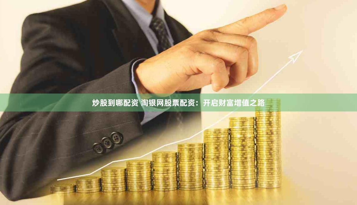 炒股到哪配资 淘银网股票配资：开启财富增值之路