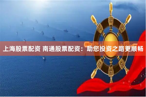 上海股票配资 南通股票配资：助您投资之路更顺畅