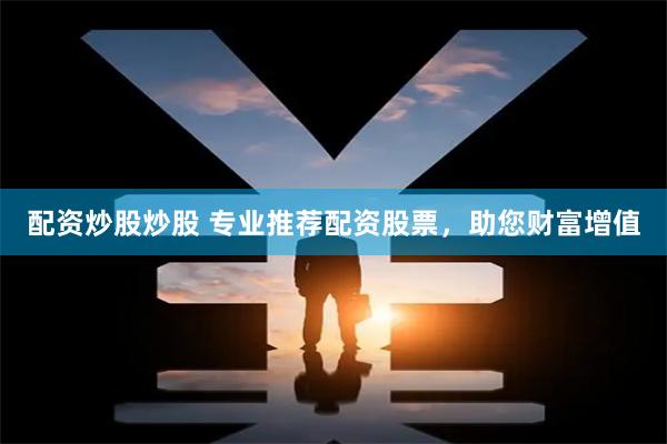 配资炒股炒股 专业推荐配资股票，助您财富增值