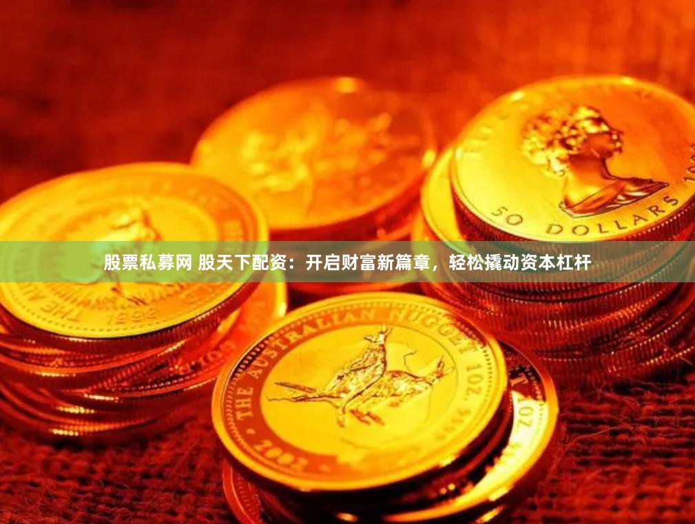 股票私募网 股天下配资：开启财富新篇章，轻松撬动资本杠杆