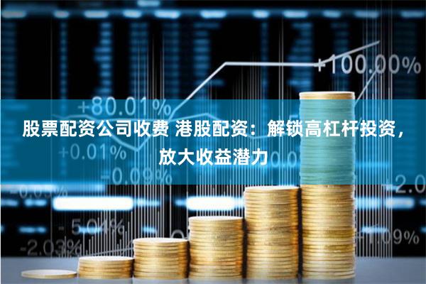 股票配资公司收费 港股配资：解锁高杠杆投资，放大收益潜力