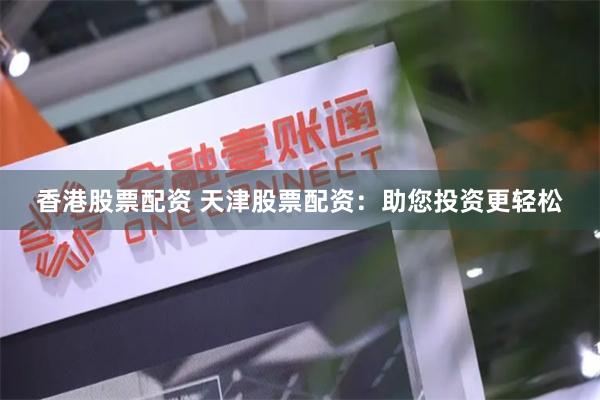 香港股票配资 天津股票配资：助您投资更轻松