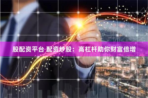股配资平台 配资炒股：高杠杆助你财富倍增