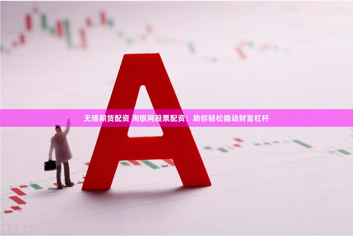 无锡期货配资 淘银网股票配资：助你轻松撬动财富杠杆