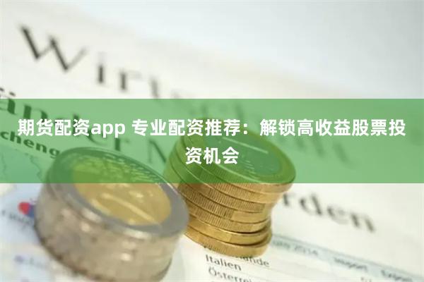 期货配资app 专业配资推荐：解锁高收益股票投资机会