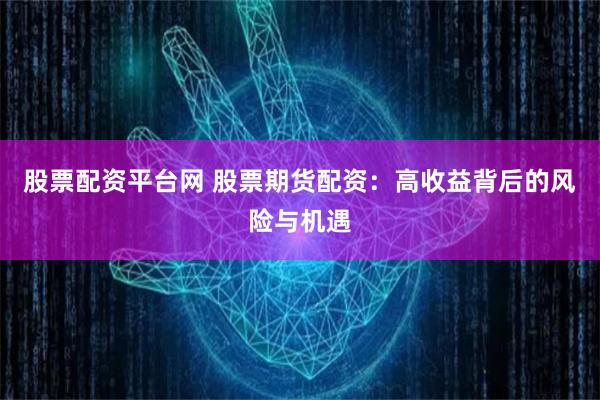 股票配资平台网 股票期货配资：高收益背后的风险与机遇