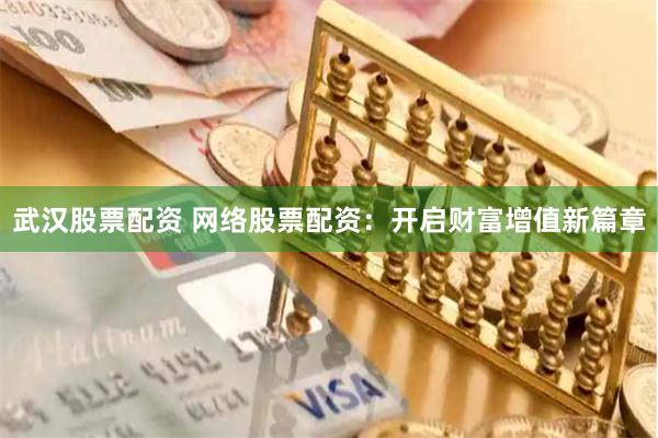 武汉股票配资 网络股票配资：开启财富增值新篇章